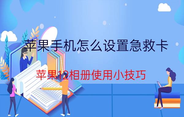 苹果手机怎么设置急救卡 苹果12相册使用小技巧？